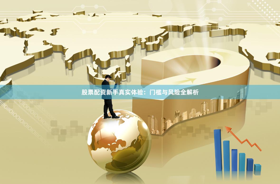 股票配资新手真实体验：门槛与风险全解析
