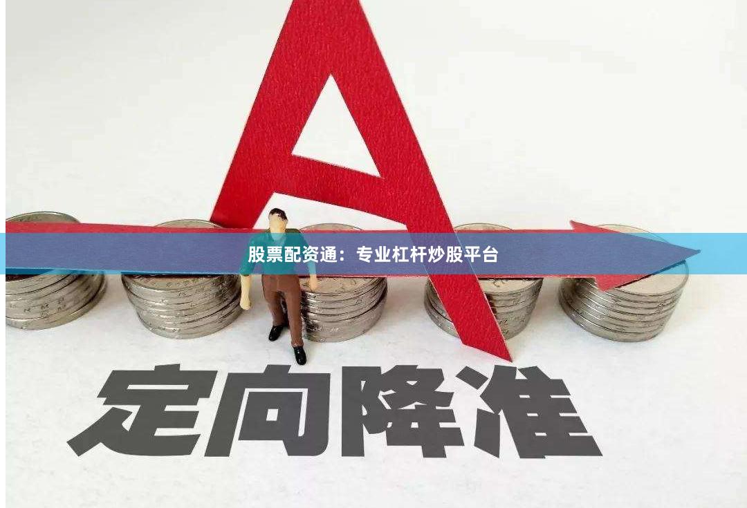 股票配资通：专业杠杆炒股平台