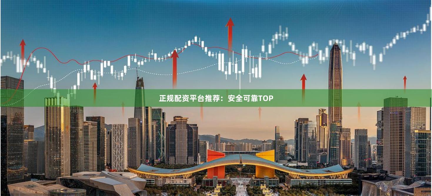 正规配资平台推荐：安全可靠TOP