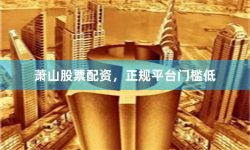 萧山股票配资,正规平台门槛低