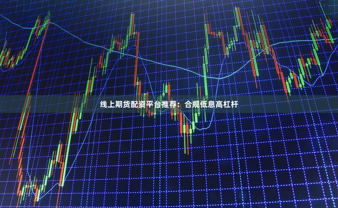 线上期货配资平台推荐:合规低息高杠杆