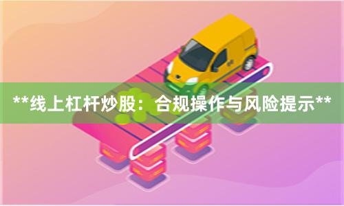 **线上杠杆炒股：合规操作与风险提示**