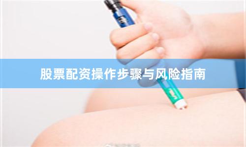 股票配资操作步骤与风险指南