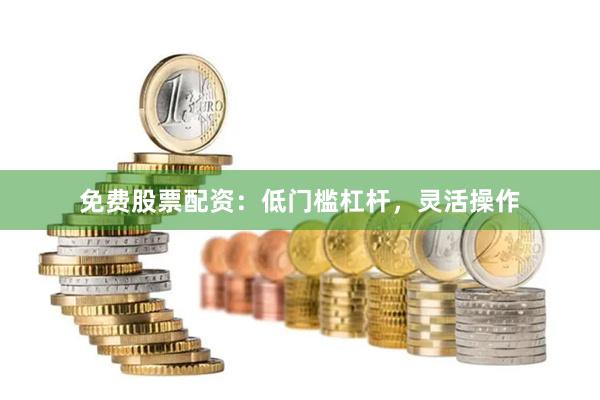 免费股票配资：低门槛杠杆，灵活操作