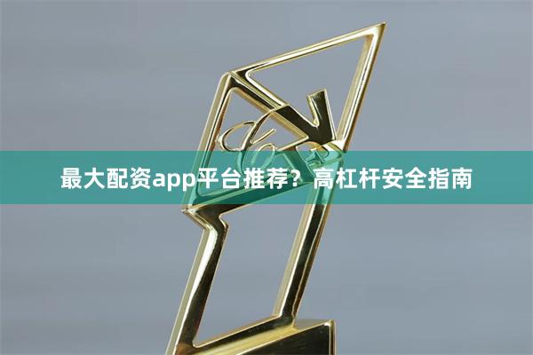 最大配资app平台推荐？高杠杆安全指南