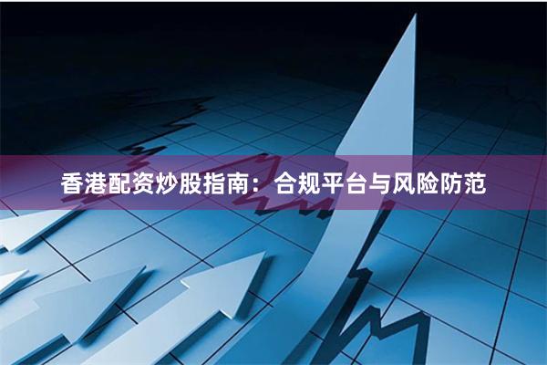香港配资炒股指南:合规平台与风险防范
