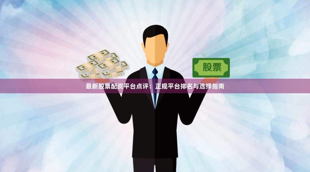 最新股票配资平台点评：正规平台排名与选择指南