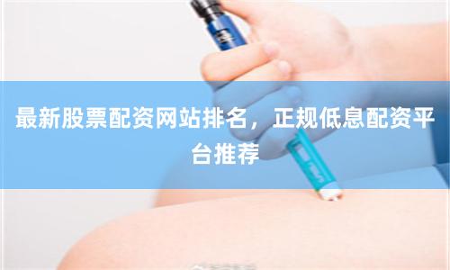 最新股票配资网站排名，正规低息配资平台推荐