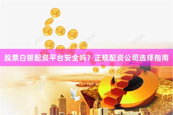 股票白银配资平台安全吗？正规配资公司选择指南