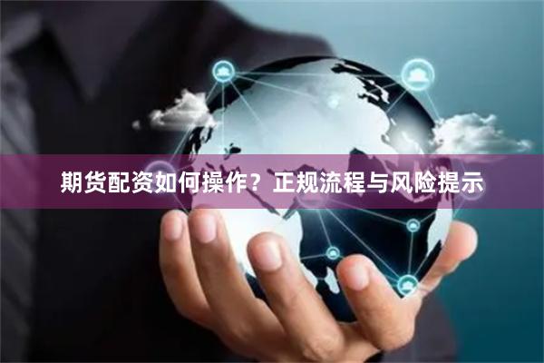 期货配资如何操作?正规流程与风险提示