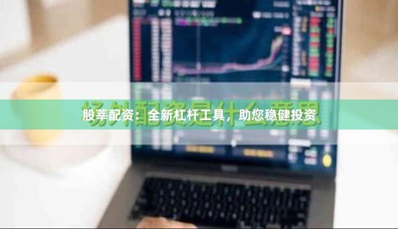 股莘配资：全新杠杆工具，助您稳健投资