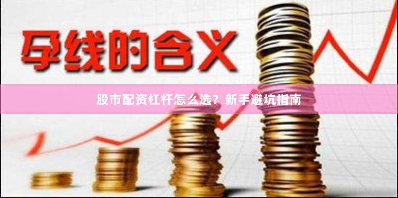 股市配资杠杆怎么选？新手避坑指南
