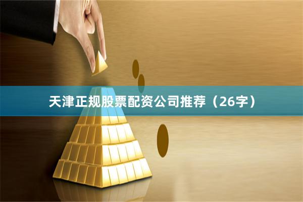 天津正规股票配资公司推荐（26字）