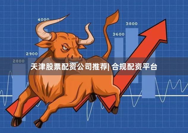 天津股票配资公司推荐| 合规配资平台