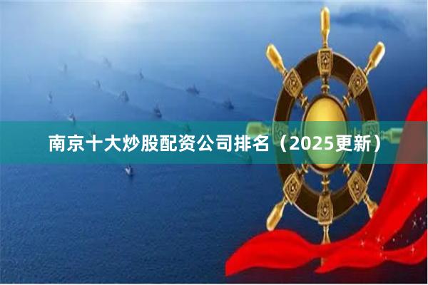 南京十大炒股配资公司排名（2025更新）