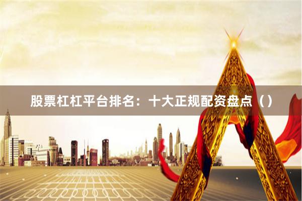 股票杠杠平台排名：十大正规配资盘点（）