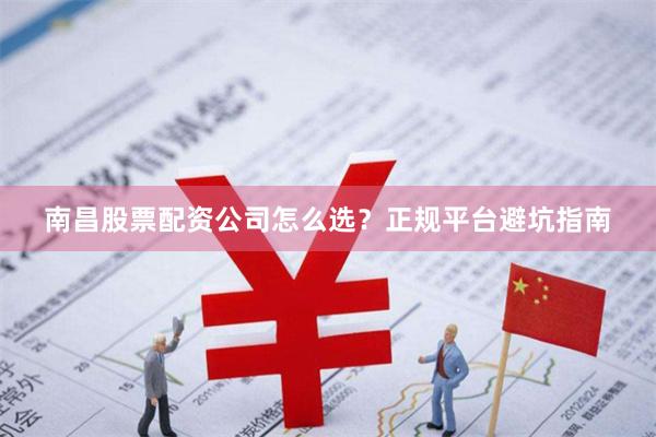 南昌股票配资公司怎么选？正规平台避坑指南