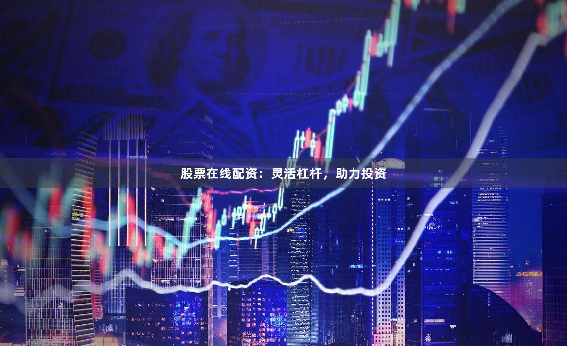 股票在线配资：灵活杠杆，助力投资