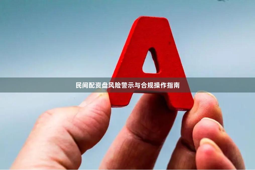 民间配资盘风险警示与合规操作指南